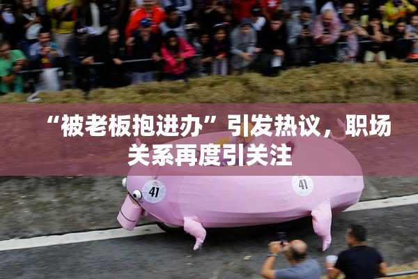 “被老板抱进办”引发热议，职场关系再度引关注