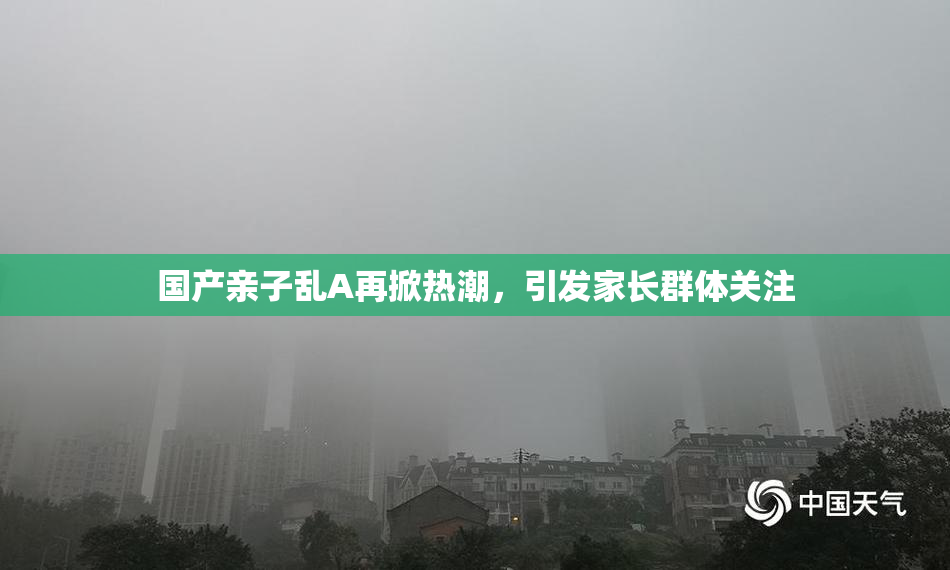 国产亲子乱A再掀热潮，引发家长群体关注