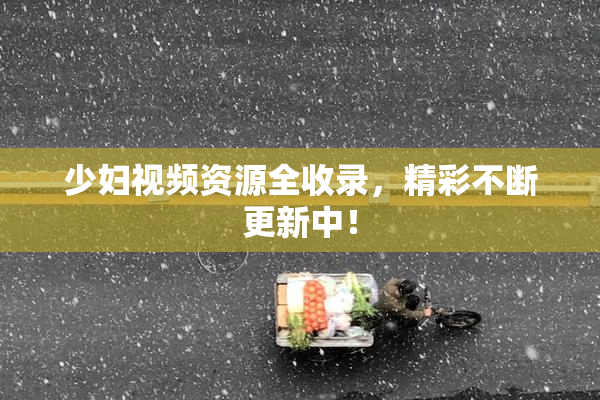 少妇视频资源全收录，精彩不断更新中！