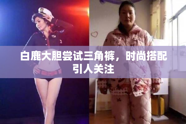 白鹿大胆尝试三角裤，时尚搭配引人关注