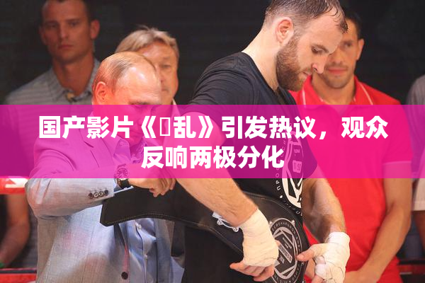 国产影片《婬乱》引发热议，观众反响两极分化