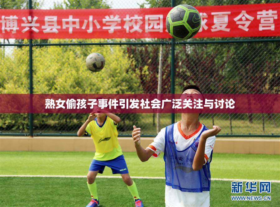 熟女偷孩子事件引发社会广泛关注与讨论