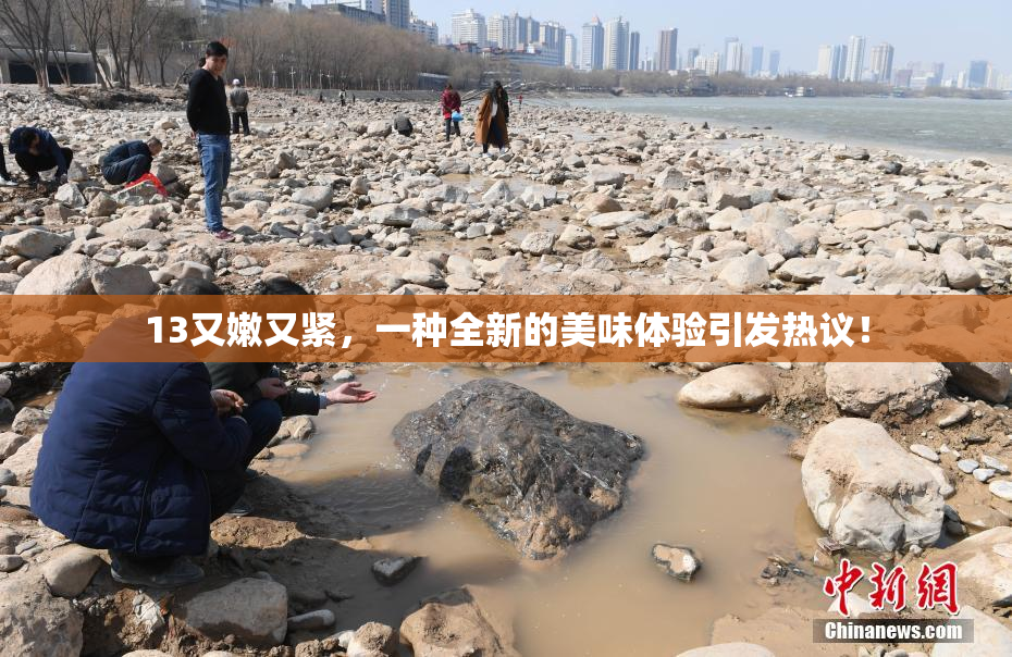 13又嫩又紧，一种全新的美味体验引发热议！