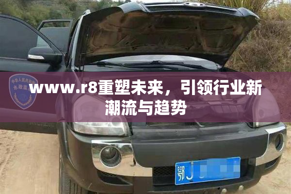 www.r8重塑未来，引领行业新潮流与趋势