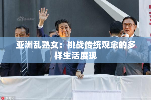 亚洲乱熟女：挑战传统观念的多样生活展现
