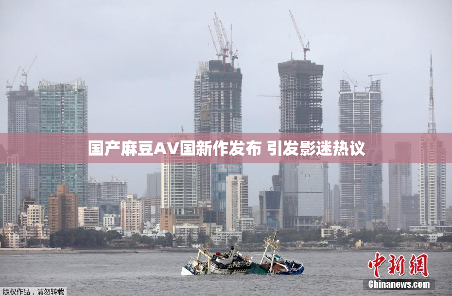 国产麻豆AV国新作发布 引发影迷热议
