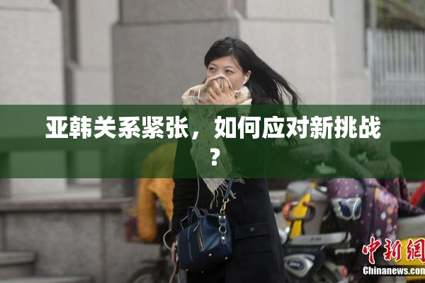 亚韩关系紧张，如何应对新挑战？