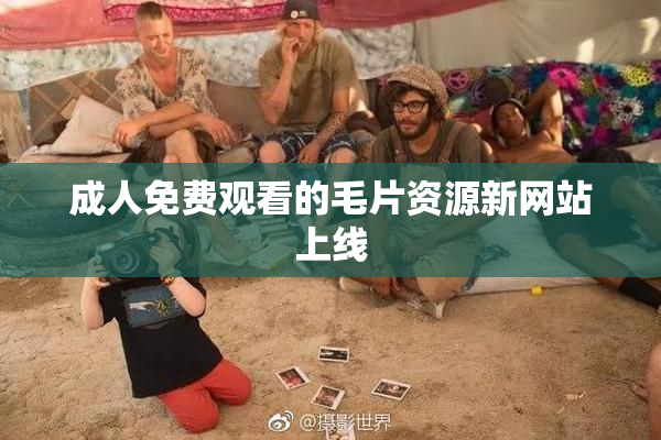 成人免费观看的毛片资源新网站上线