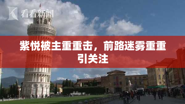 紫悦被主重重击，前路迷雾重重引关注