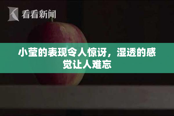 小莹的表现令人惊讶，湿透的感觉让人难忘