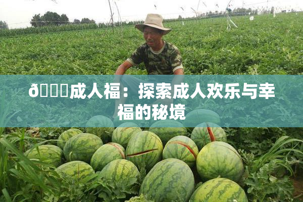 🔞成人福：探索成人欢乐与幸福的秘境