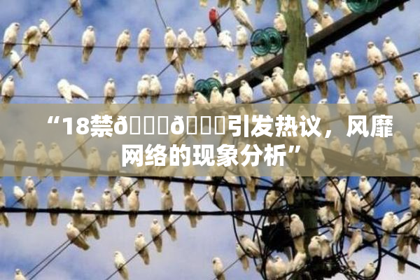“18禁🍆🍑引发热议，风靡网络的现象分析”