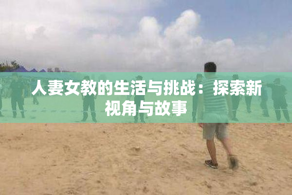 人妻女教的生活与挑战：探索新视角与故事
