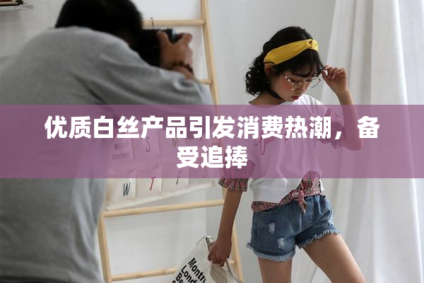 优质白丝产品引发消费热潮，备受追捧