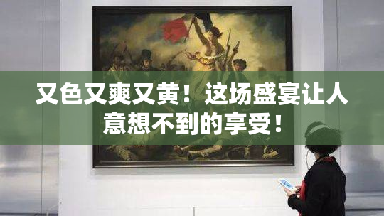 又色又爽又黄！这场盛宴让人意想不到的享受！