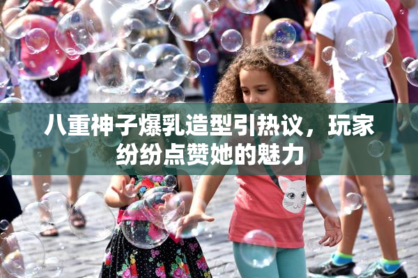 八重神子爆乳造型引热议，玩家纷纷点赞她的魅力