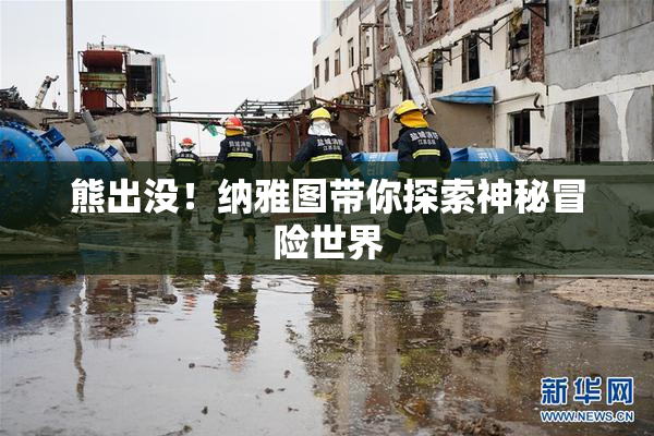熊出没！纳雅图带你探索神秘冒险世界