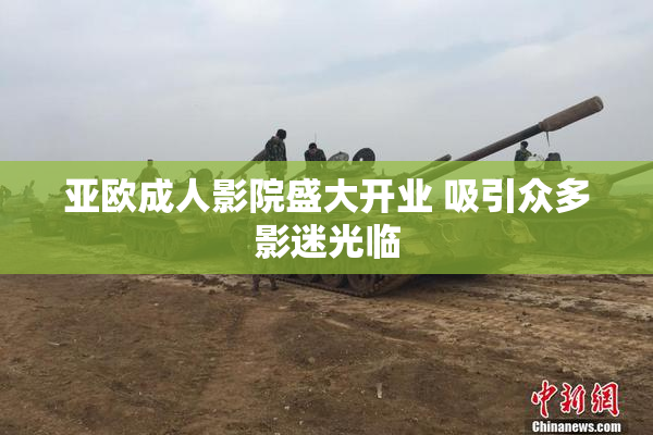 亚欧成人影院盛大开业 吸引众多影迷光临