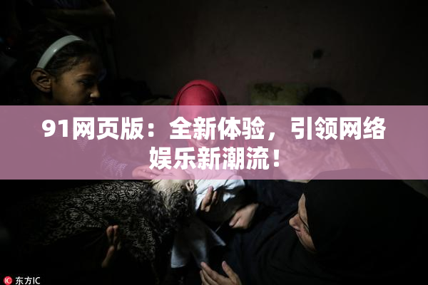 91网页版：全新体验，引领网络娱乐新潮流！