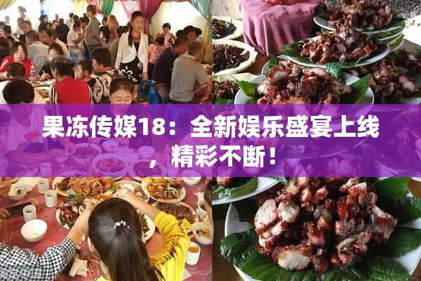 果冻传媒18：全新娱乐盛宴上线，精彩不断！