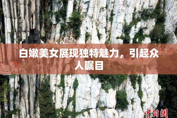 白嫩美女展现独特魅力，引起众人瞩目