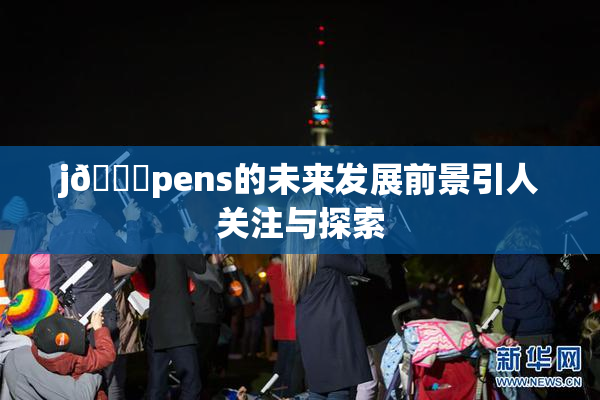 j🈚pens的未来发展前景引人关注与探索