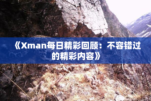 《Xman每日精彩回顾：不容错过的精彩内容》
