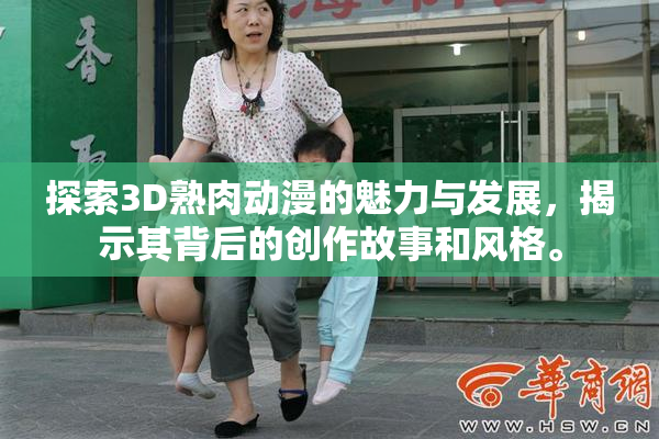 探索3D熟肉动漫的魅力与发展，揭示其背后的创作故事和风格。