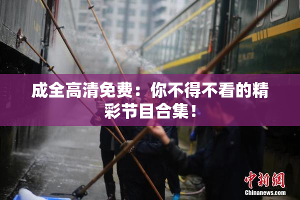 成全高清免费：你不得不看的精彩节目合集！
