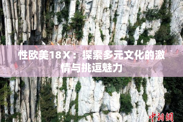 性欧美18Ⅹ：探索多元文化的激情与挑逗魅力