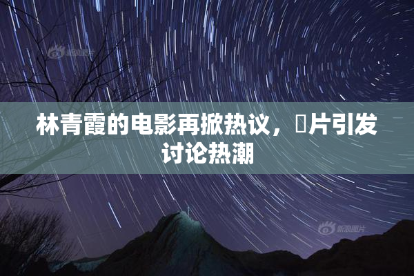 林青霞的电影再掀热议，婬片引发讨论热潮