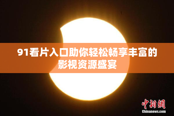 91看片入口助你轻松畅享丰富的影视资源盛宴