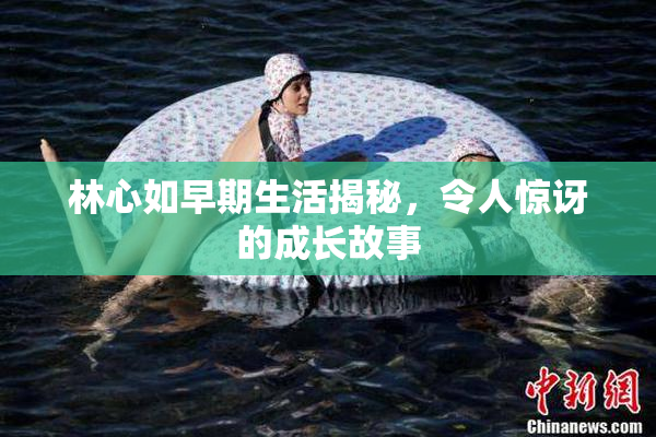 林心如早期生活揭秘，令人惊讶的成长故事