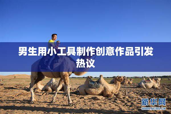男生用小工具制作创意作品引发热议