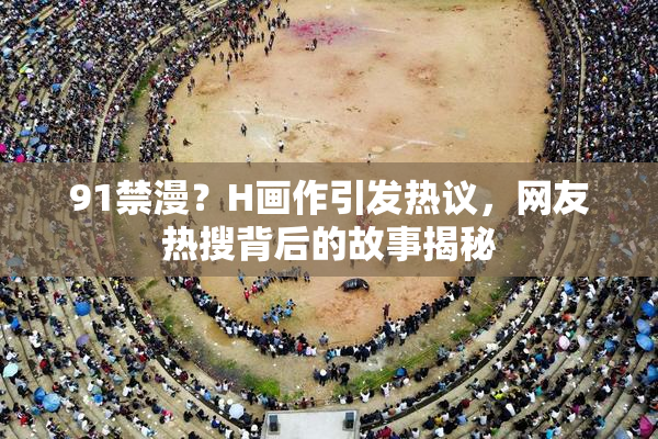 91禁漫？H画作引发热议，网友热搜背后的故事揭秘