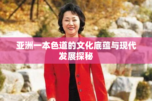 亚洲一本色道的文化底蕴与现代发展探秘