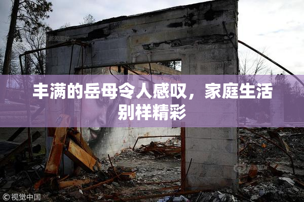 丰满的岳母令人感叹，家庭生活别样精彩