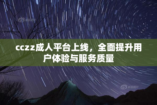 cczz成人平台上线，全面提升用户体验与服务质量