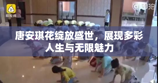 唐安琪花绽放盛世，展现多彩人生与无限魅力