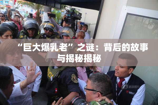 “巨大爆乳老”之谜：背后的故事与揭秘揭秘