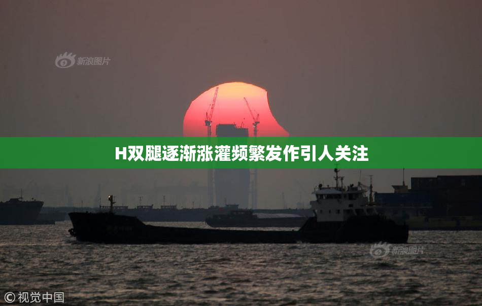 H双腿逐渐涨灌频繁发作引人关注