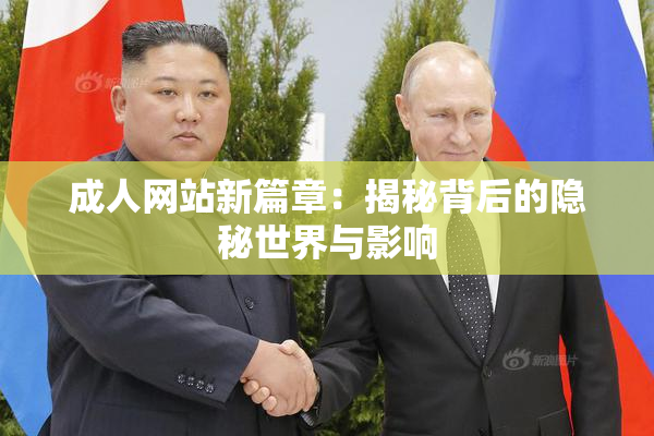 成人网站新篇章：揭秘背后的隐秘世界与影响