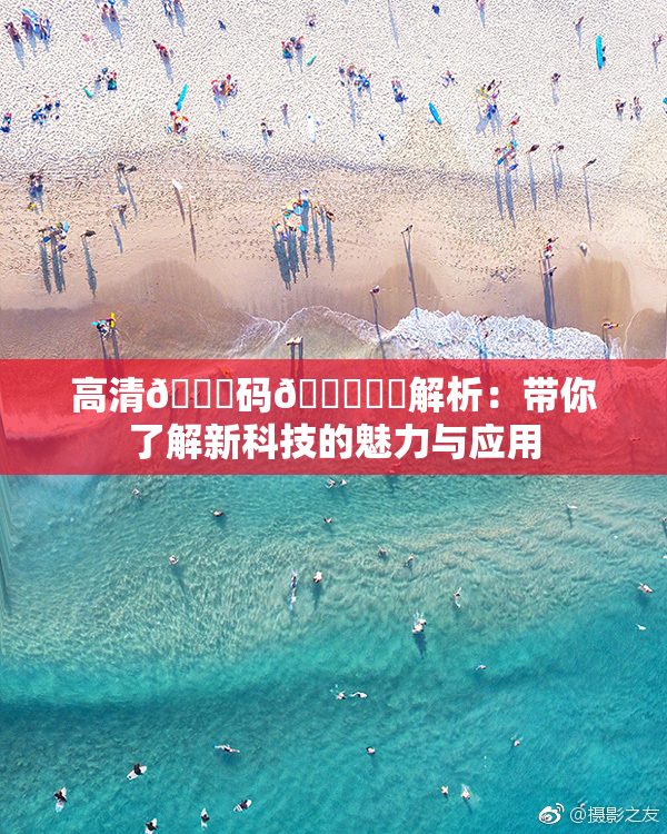 高清🈚码🔞❌‌解析：带你了解新科技的魅力与应用