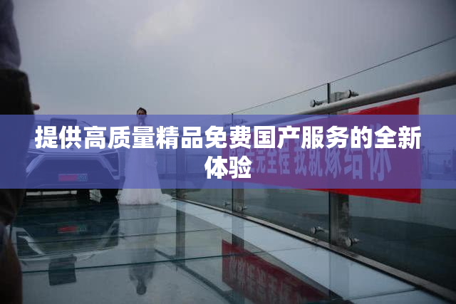 提供高质量精品免费国产服务的全新体验