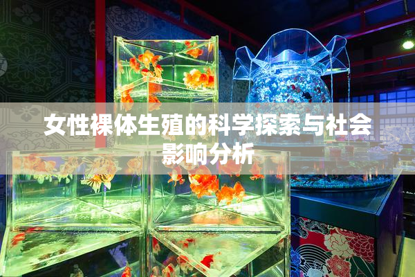 女性裸体生殖的科学探索与社会影响分析