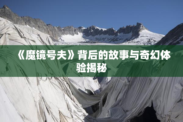 《魔镜号夫》背后的故事与奇幻体验揭秘