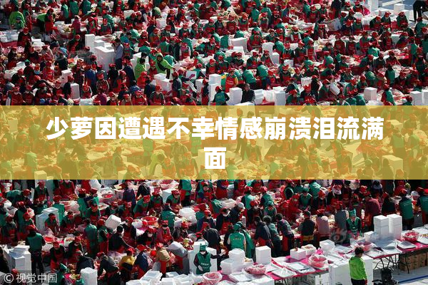 少萝因遭遇不幸情感崩溃泪流满面