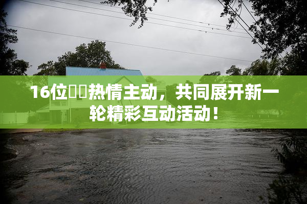 16位妺妺热情主动，共同展开新一轮精彩互动活动！