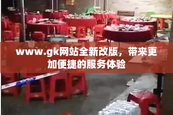 www.gk网站全新改版，带来更加便捷的服务体验