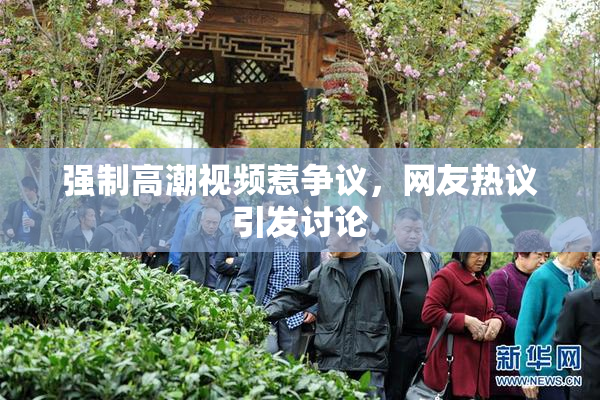 强制高潮视频惹争议，网友热议引发讨论